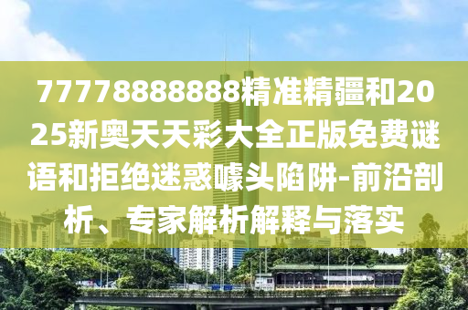 77778888888精準(zhǔn)精疆和2025新奧天天彩大全正版免費(fèi)謎語和拒絕迷惑噱頭陷阱-前沿剖析、專家解析解釋與落實(shí)