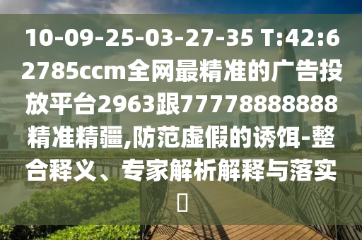 10-09-25-03-27-35 T:42:62785ccm全網(wǎng)最精準(zhǔn)的廣告投放平臺2963跟77778888888精準(zhǔn)精疆,防范虛假的誘餌-整合釋義、專家解析解釋與落實(shí)?