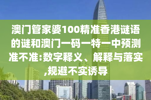 澳門管家婆100精準(zhǔn)香港謎語的謎和澳門一碼一特一中預(yù)測準(zhǔn)不準(zhǔn):數(shù)字釋義、解釋與落實(shí),規(guī)避不實(shí)誘導(dǎo)
